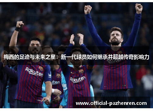 梅西的足迹与未来之星:新一代球员如何继承并超越传奇影响力 梅西的足迹与未来之星:新一代球员如何继承并超越传奇影响力