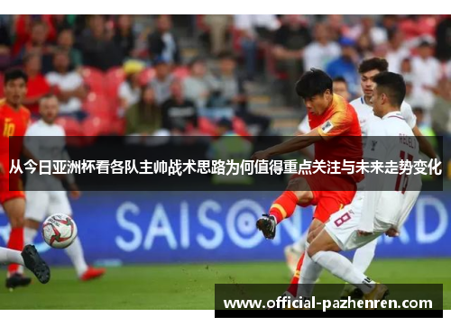 从今日亚洲杯看各队主帅战术思路为何值得重点关注与未来走势变化 从今日亚洲杯看各队主帅战术思路为何值得重点关注与未来走势变化