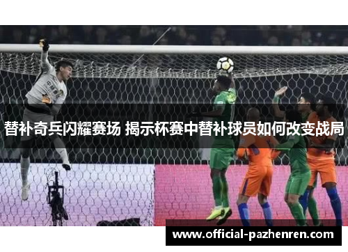 替补奇兵闪耀赛场 揭示杯赛中替补球员如何改变战局 替补奇兵闪耀赛场 揭示杯赛中替补球员如何改变战局