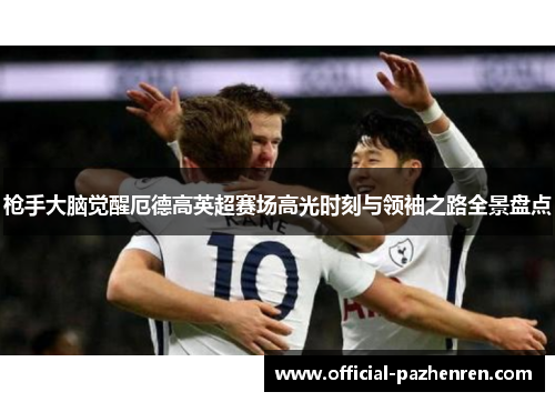 枪手大脑觉醒厄德高英超赛场高光时刻与领袖之路全景盘点