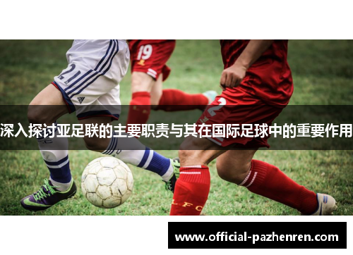 深入探讨亚足联的主要职责与其在国际足球中的重要作用