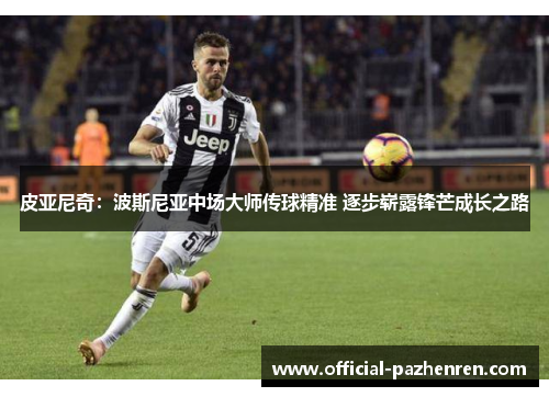 皮亚尼奇：波斯尼亚中场大师传球精准 逐步崭露锋芒成长之路