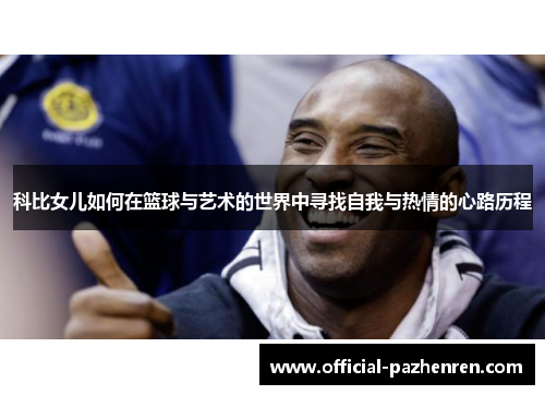 科比女儿如何在篮球与艺术的世界中寻找自我与热情的心路历程 科比女儿如何在篮球与艺术的世界中寻找自我与热情的心路历程