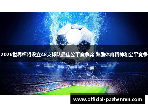 2026世界杯将设立48支球队最佳公平竞争奖 鼓励体育精神和公平竞争