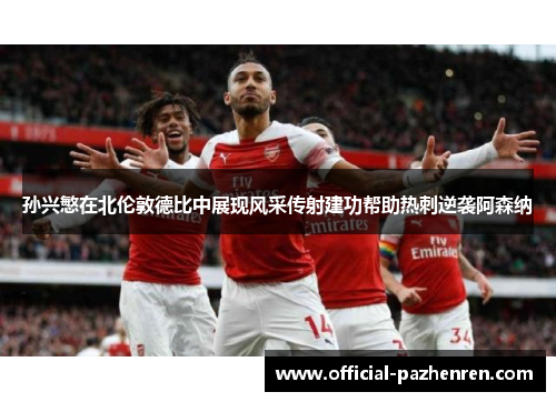 孙兴慜在北伦敦德比中展现风采传射建功帮助热刺逆袭阿森纳