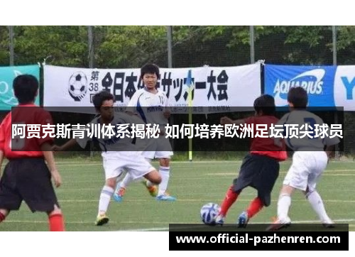 阿贾克斯青训体系揭秘 如何培养欧洲足坛顶尖球员