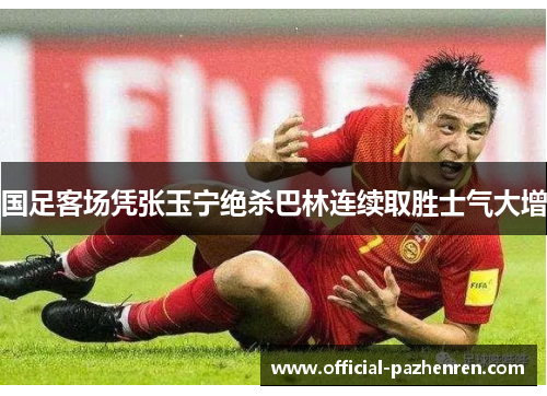 国足客场凭张玉宁绝杀巴林连续取胜士气大增