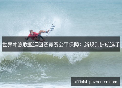 世界冲浪联盟巡回赛竞赛公平保障：新规则护航选手