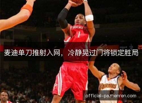麦迪单刀推射入网，冷静晃过门将锁定胜局
