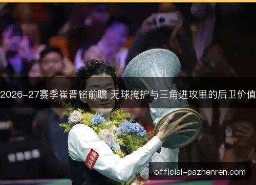 2026-27赛季崔晋铭前瞻 无球掩护与三角进攻里的后卫价值